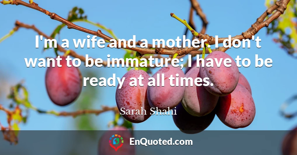 I'm a wife and a mother. I don't want to be immature; I have to be ready at all times.