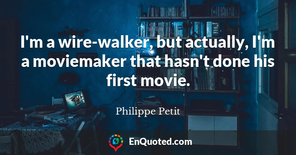 I'm a wire-walker, but actually, I'm a moviemaker that hasn't done his first movie.