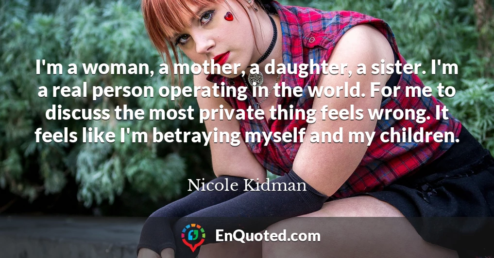 I'm a woman, a mother, a daughter, a sister. I'm a real person operating in the world. For me to discuss the most private thing feels wrong. It feels like I'm betraying myself and my children.