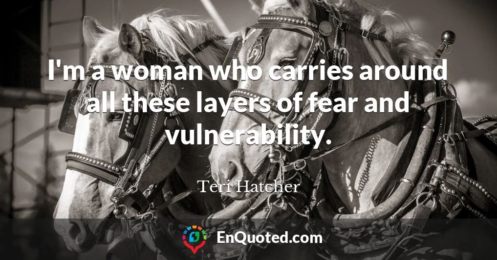 I'm a woman who carries around all these layers of fear and vulnerability.