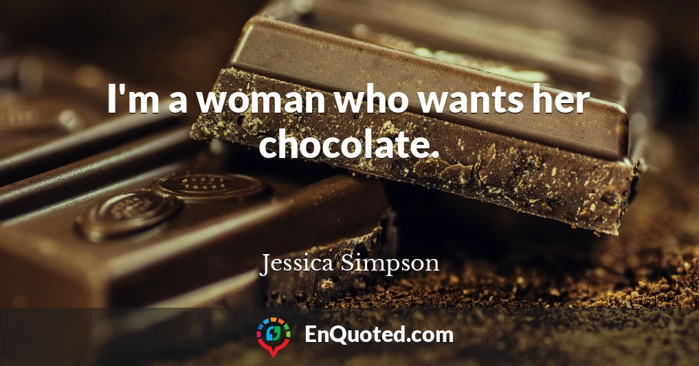 I'm a woman who wants her chocolate.