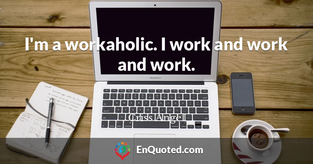 I'm a workaholic. I work and work and work.