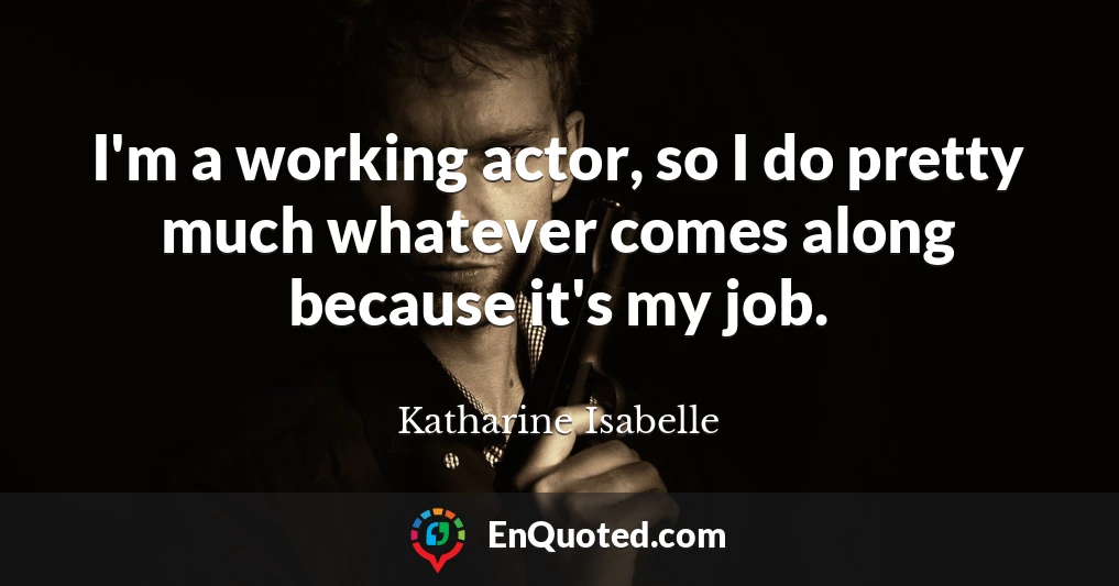 I'm a working actor, so I do pretty much whatever comes along because it's my job.