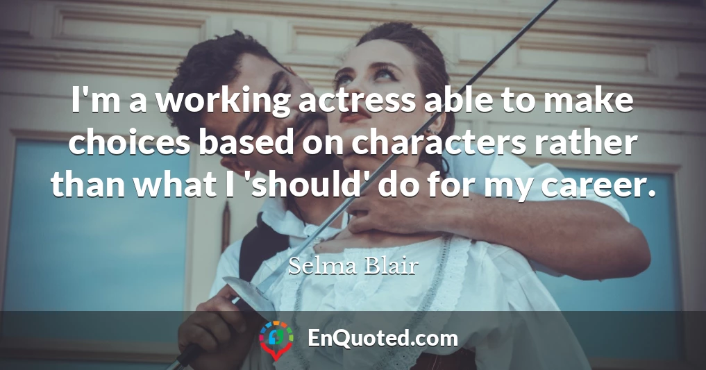 I'm a working actress able to make choices based on characters rather than what I 'should' do for my career.
