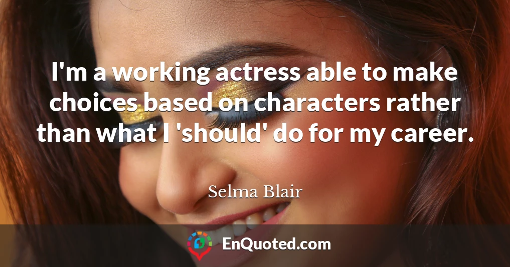 I'm a working actress able to make choices based on characters rather than what I 'should' do for my career.