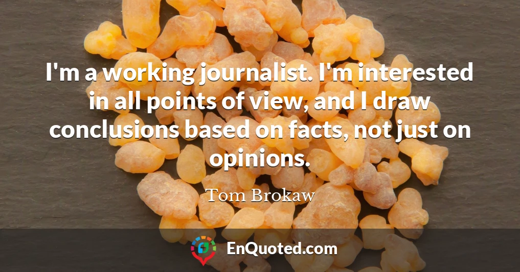 I'm a working journalist. I'm interested in all points of view, and I draw conclusions based on facts, not just on opinions.