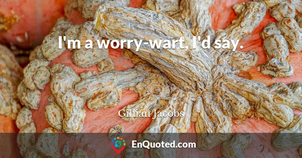 I'm a worry-wart, I'd say.