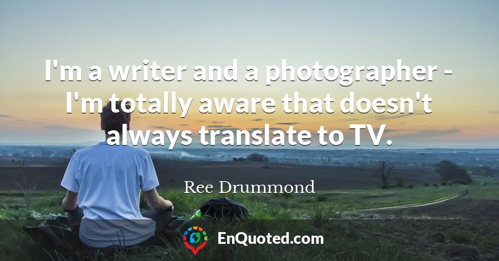 I'm a writer and a photographer - I'm totally aware that doesn't always translate to TV.
