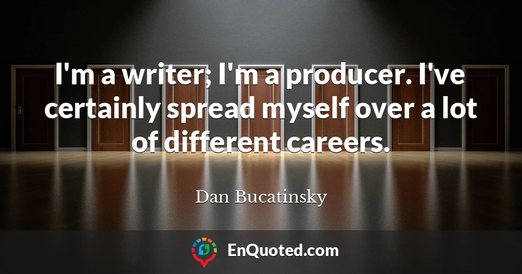I'm a writer; I'm a producer. I've certainly spread myself over a lot of different careers.