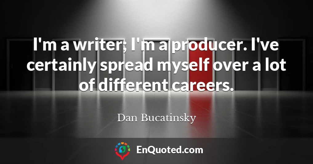 I'm a writer; I'm a producer. I've certainly spread myself over a lot of different careers.