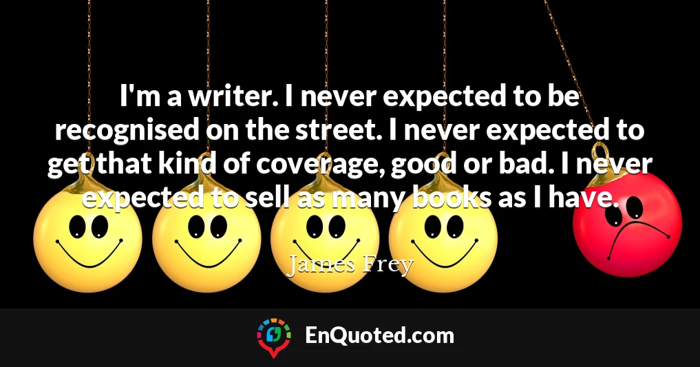 I'm a writer. I never expected to be recognised on the street. I never expected to get that kind of coverage, good or bad. I never expected to sell as many books as I have.