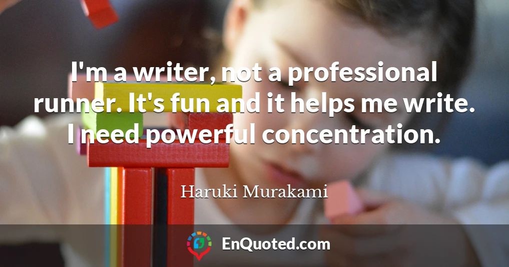 I'm a writer, not a professional runner. It's fun and it helps me write. I need powerful concentration.