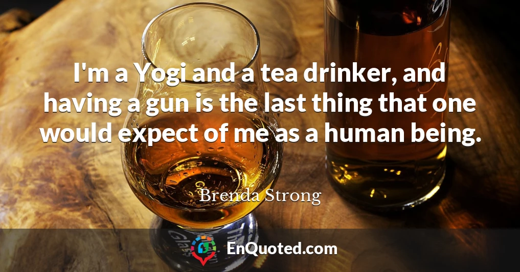 I'm a Yogi and a tea drinker, and having a gun is the last thing that one would expect of me as a human being.