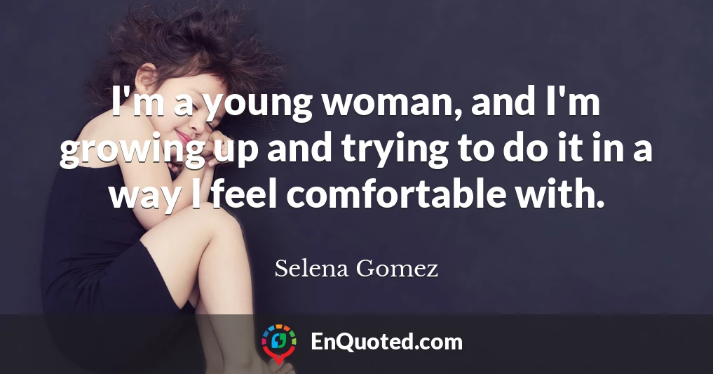 I'm a young woman, and I'm growing up and trying to do it in a way I feel comfortable with.