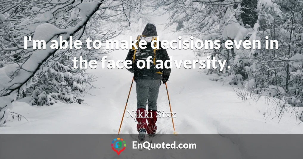 I'm able to make decisions even in the face of adversity.
