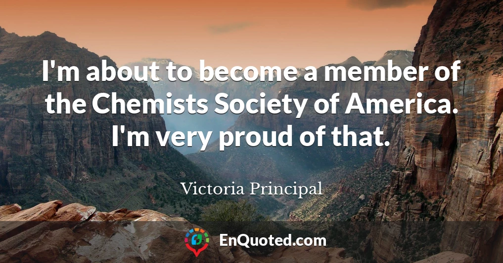 I'm about to become a member of the Chemists Society of America. I'm very proud of that.