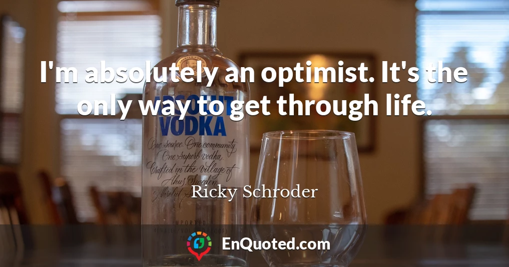 I'm absolutely an optimist. It's the only way to get through life.
