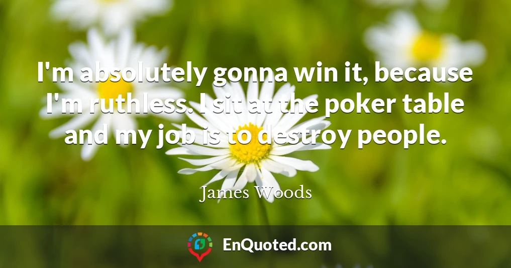 I'm absolutely gonna win it, because I'm ruthless. I sit at the poker table and my job is to destroy people.