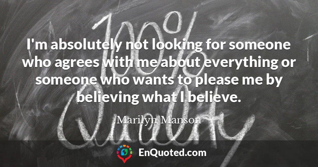 I'm absolutely not looking for someone who agrees with me about everything or someone who wants to please me by believing what I believe.