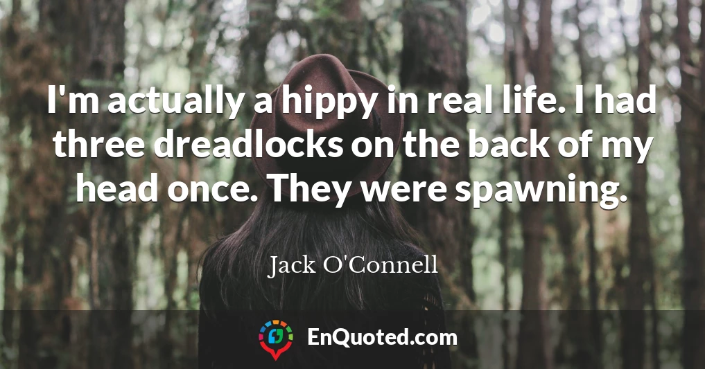 I'm actually a hippy in real life. I had three dreadlocks on the back of my head once. They were spawning.