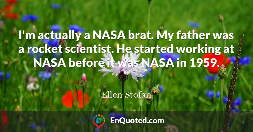 I'm actually a NASA brat. My father was a rocket scientist. He started working at NASA before it was NASA in 1959.