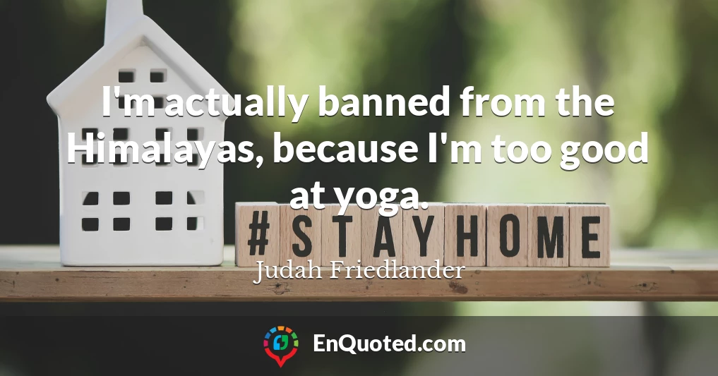 I'm actually banned from the Himalayas, because I'm too good at yoga.