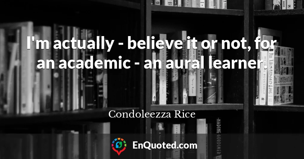 I'm actually - believe it or not, for an academic - an aural learner.
