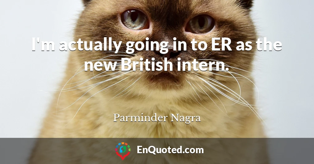 I'm actually going in to ER as the new British intern.