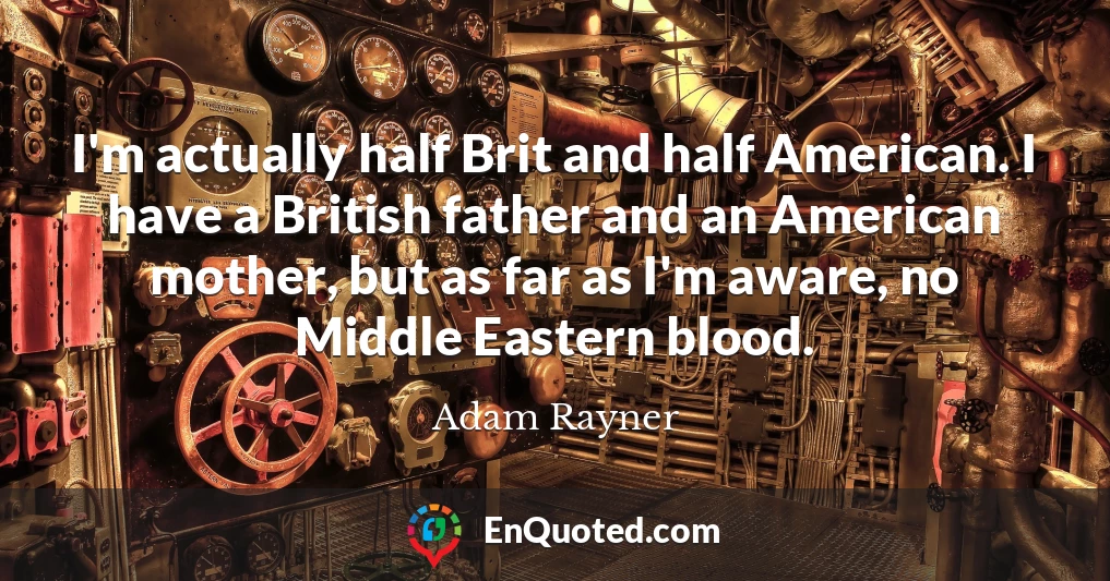 I'm actually half Brit and half American. I have a British father and an American mother, but as far as I'm aware, no Middle Eastern blood.