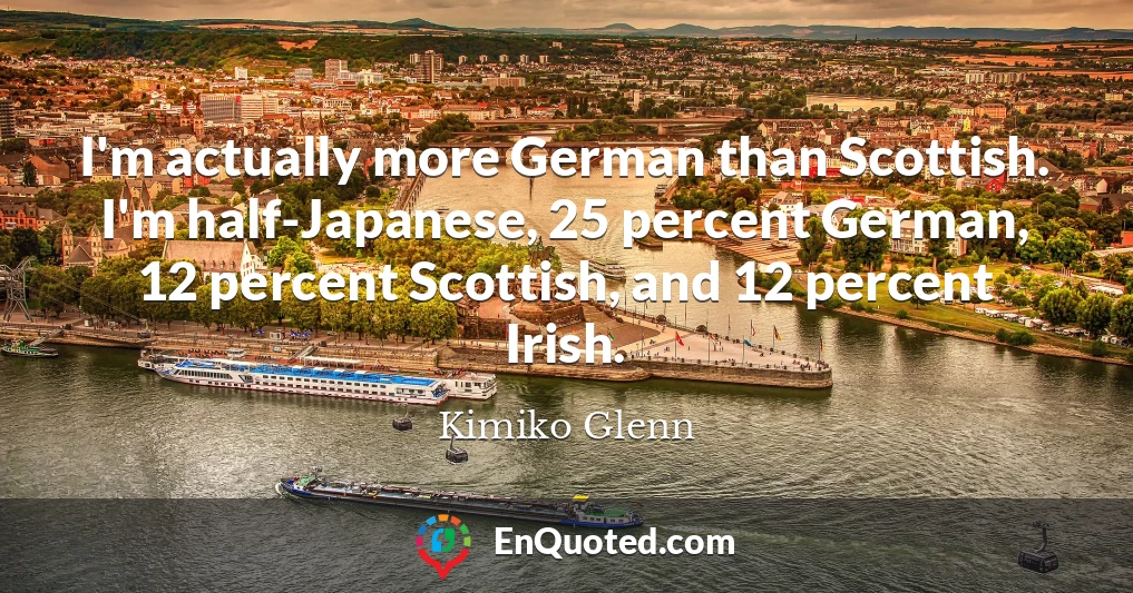 I'm actually more German than Scottish. I'm half-Japanese, 25 percent German, 12 percent Scottish, and 12 percent Irish.