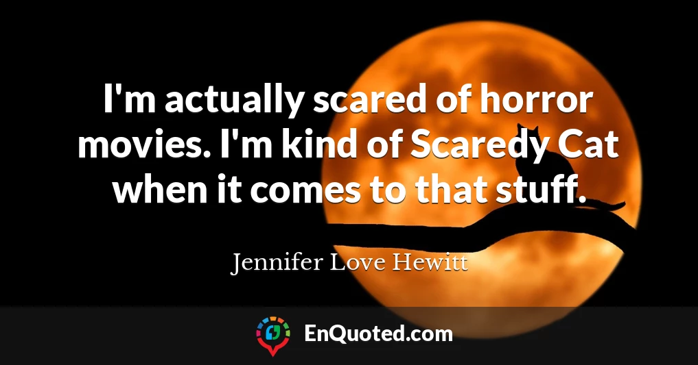 I'm actually scared of horror movies. I'm kind of Scaredy Cat when it comes to that stuff.