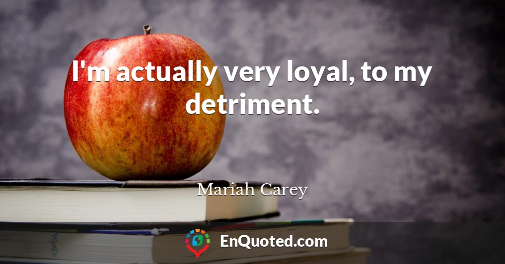 I'm actually very loyal, to my detriment.