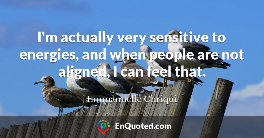 I'm actually very sensitive to energies, and when people are not aligned, I can feel that.