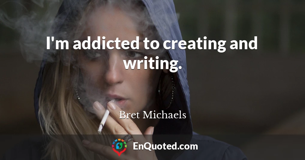 I'm addicted to creating and writing.