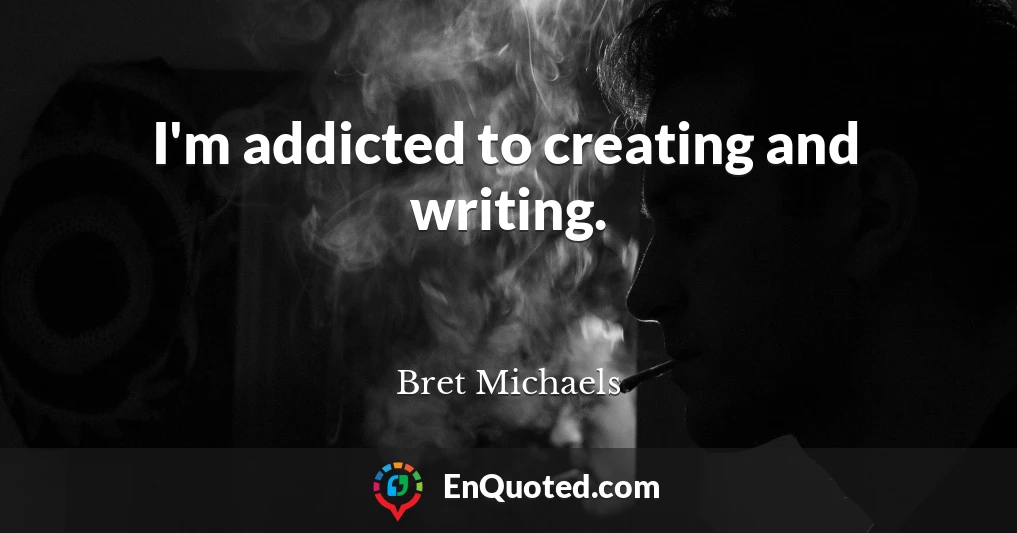 I'm addicted to creating and writing.