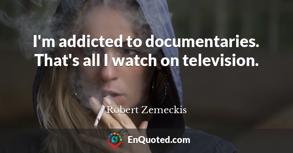 I'm addicted to documentaries. That's all I watch on television.
