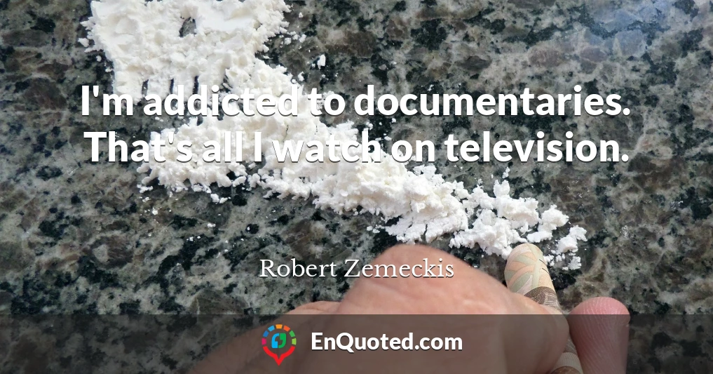 I'm addicted to documentaries. That's all I watch on television.