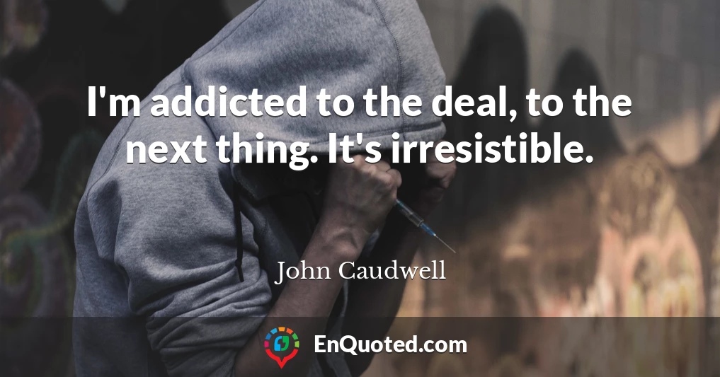 I'm addicted to the deal, to the next thing. It's irresistible.