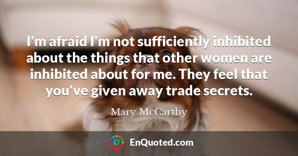 I'm afraid I'm not sufficiently inhibited about the things that other women are inhibited about for me. They feel that you've given away trade secrets.