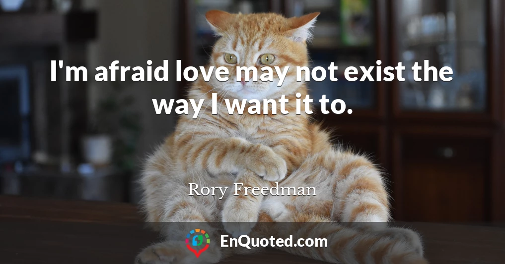 I'm afraid love may not exist the way I want it to.