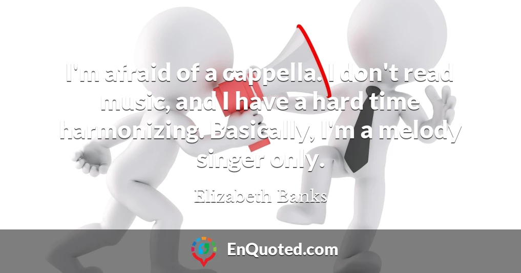 I'm afraid of a cappella. I don't read music, and I have a hard time harmonizing. Basically, I'm a melody singer only.