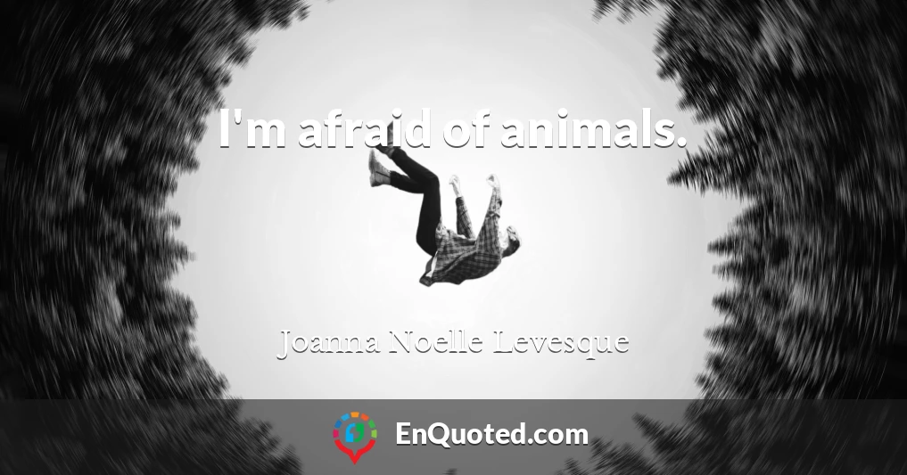 I'm afraid of animals.