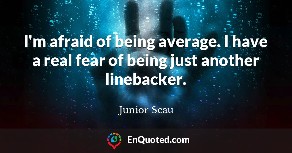 I'm afraid of being average. I have a real fear of being just another linebacker.