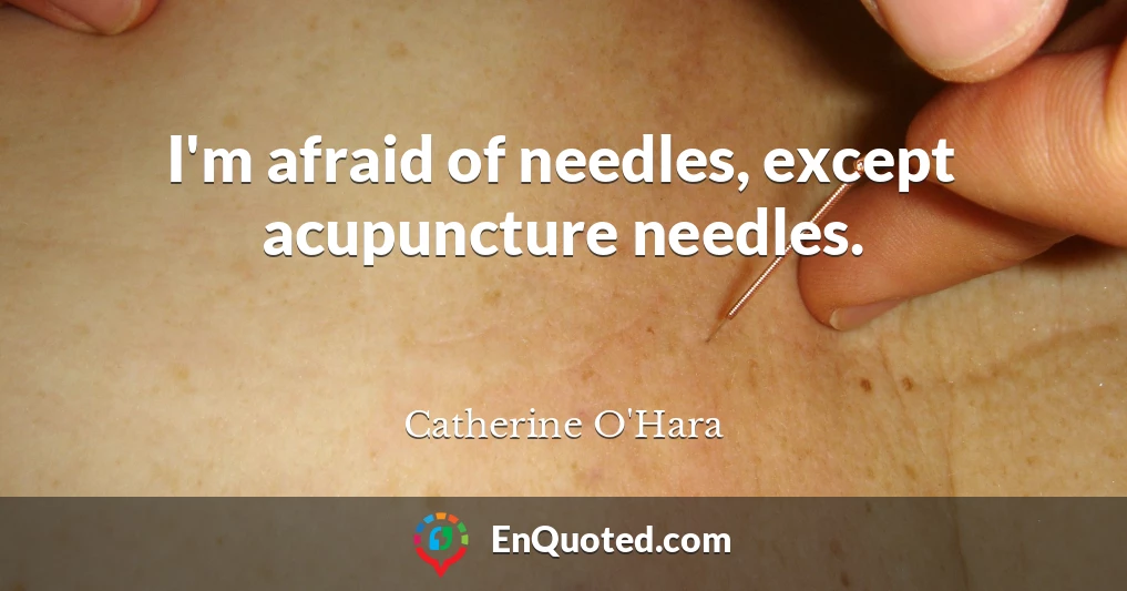I'm afraid of needles, except acupuncture needles.