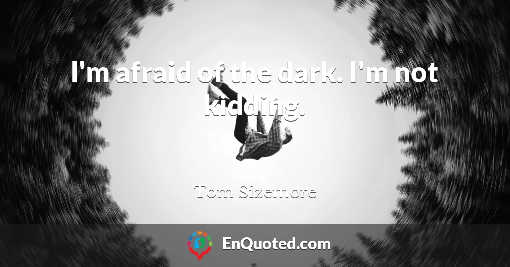 I'm afraid of the dark. I'm not kidding.