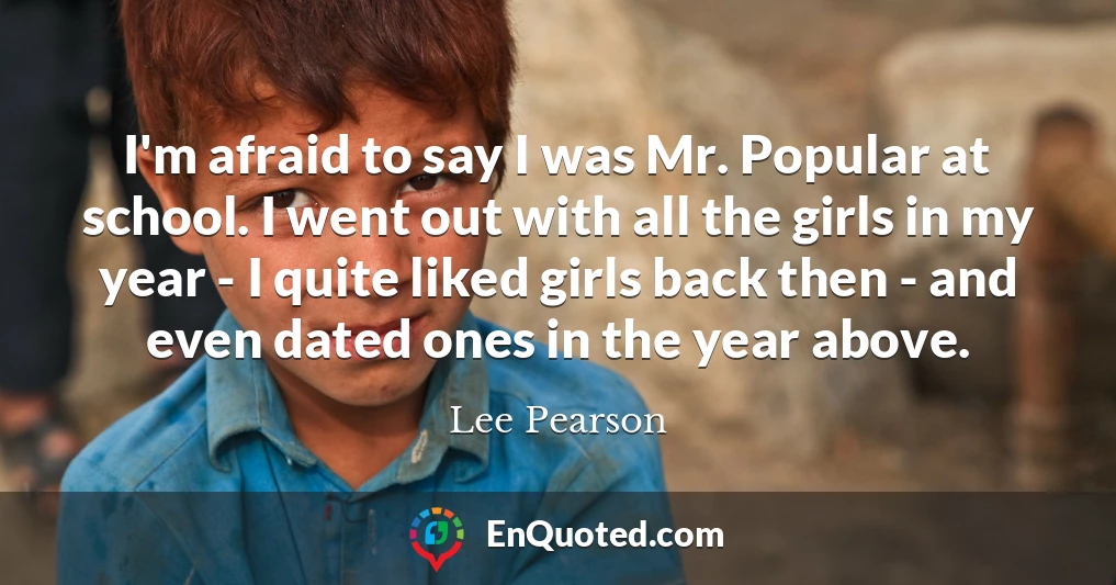 I'm afraid to say I was Mr. Popular at school. I went out with all the girls in my year - I quite liked girls back then - and even dated ones in the year above.