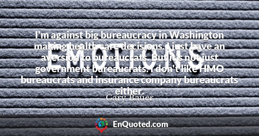 I'm against big bureaucracy in Washington making health care decisions. I just have an aversion to bureaucrats. But it's not just government bureaucrats. I don't like HMO bureaucrats and insurance company bureaucrats either.