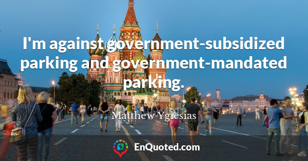 I'm against government-subsidized parking and government-mandated parking.