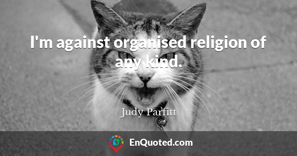 I'm against organised religion of any kind.