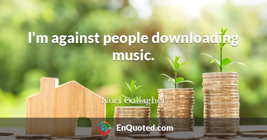 I'm against people downloading music.